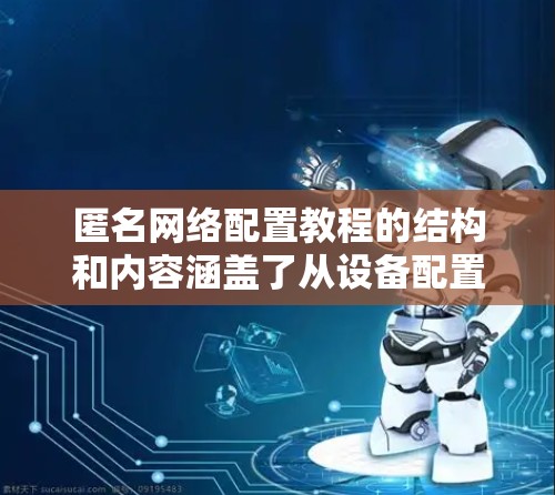 匿名网络配置教程的结构和内容涵盖了从设备配置到防火墙配置的各个方面。以下是逐步的建议