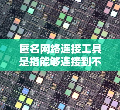 匿名网络连接工具是指能够连接到不同网络环境的工具，帮助用户在多个网络环境中高效管理数据和文件。以下是对这一主题的详细介绍