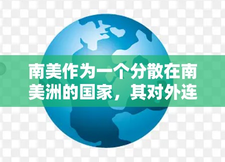 南美作为一个分散在南美洲的国家,其对外连接网络较为复杂,但可以大致分为以下几个主要区域和国家 南美作为一个分散在南美洲的国家,其对外连接网络较为复杂,但可以大致分为以下几个主要区域和国家