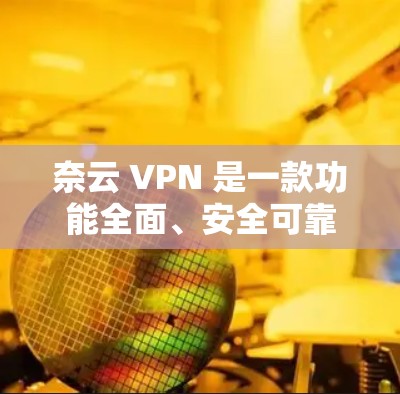 奈云 VPN 是一款功能全面、安全可靠、用户友好的VPN软件,支持多种网络连接和多重加密,确保用户数据安全。以下是它的详细介绍 奈云 VPN 是一款功能全面、安全可靠、用户友好的VPN软件,支持多种网络连接和多重加密,确保用户数据安全。以下是它的详细介绍