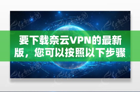 要下载奈云VPN的最新版,您可以按照以下步骤操作 要下载奈云VPN的最新版,您可以按照以下步骤操作