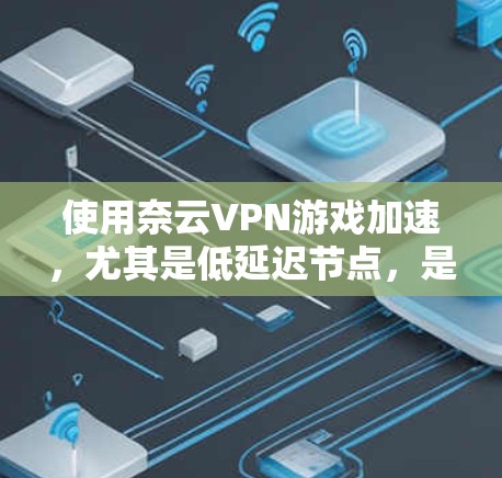 使用奈云VPN游戏加速，尤其是低延迟节点，是一个高效的方法来提升游戏体验。以下是一个详细且有序的步骤说明