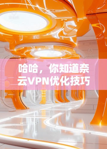 哈哈，你知道奈云VPN优化技巧吗？这些小技巧，你的配置就能更高级！