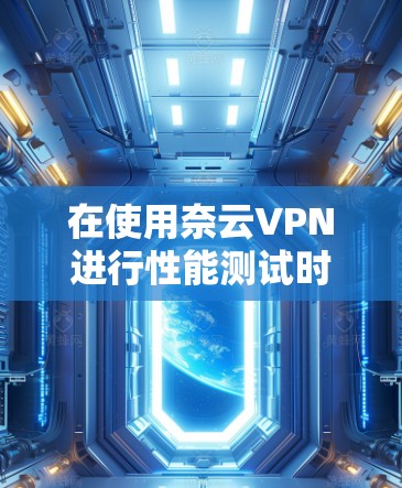 在使用奈云VPN进行性能测试时，以下是一些关键步骤和策略，以确保测试的准确性和有效性