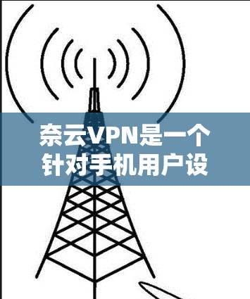 奈云VPN是一个针对手机用户设计的VPN应用，旨在提供更便捷的VPN体验。以下是对奈云VPN的详细介绍