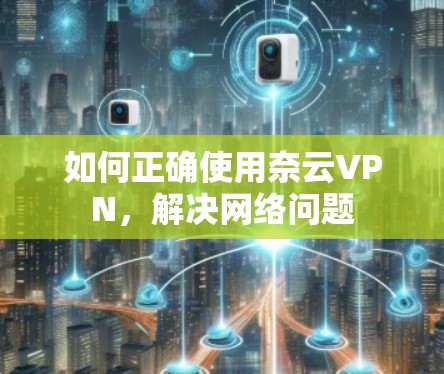 如何正确使用奈云VPN，解决网络问题
