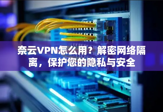 奈云VPN怎么用？解密网络隔离，保护您的隐私与安全