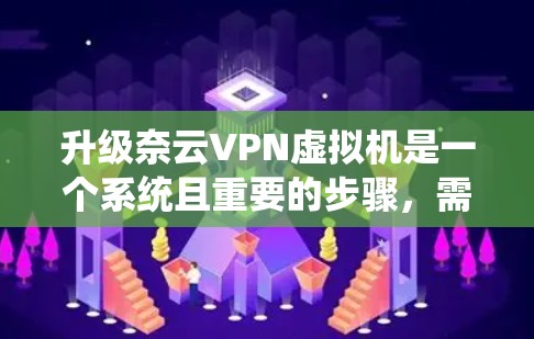 升级奈云VPN虚拟机是一个系统且重要的步骤，需要仔细规划和执行。以下是详细的步骤指南，帮助您顺利进行升级