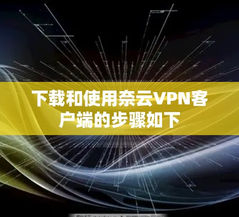 下载和使用奈云VPN客户端的步骤如下