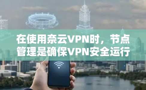 在使用奈云VPN时，节点管理是确保VPN安全运行的关键步骤。以下是对奈云VPN节点管理的详细指南
