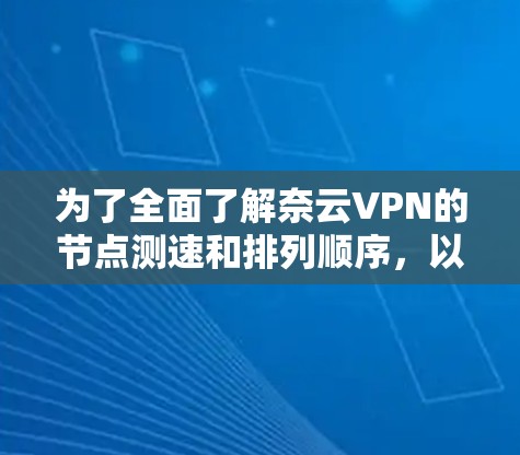 为了全面了解奈云VPN的节点测速和排列顺序，以下是一些关键点的总结