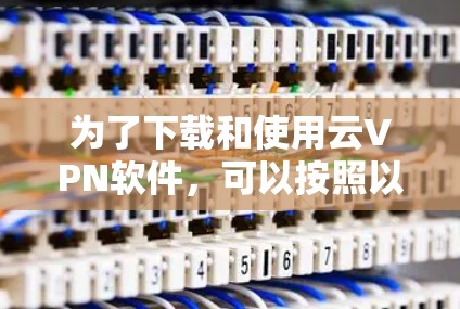 为了下载和使用云VPN软件，可以按照以下步骤进行