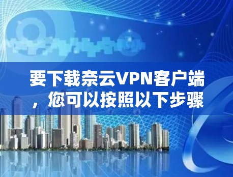 要下载奈云VPN客户端，您可以按照以下步骤操作
