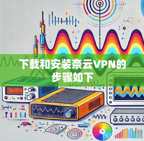 下载和安装奈云VPN的步骤如下 下载和安装奈云VPN的步骤如下
