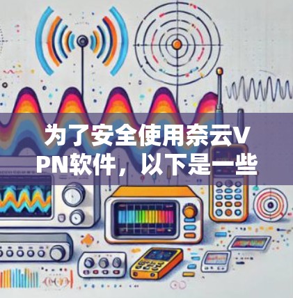 为了安全使用奈云VPN软件，以下是一些步骤和注意事项