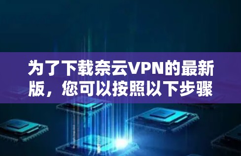 为了下载奈云VPN的最新版,您可以按照以下步骤进行 为了下载奈云VPN的最新版,您可以按照以下步骤进行