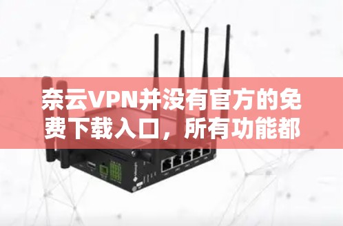奈云VPN并没有官方的免费下载入口，所有功能都必须通过购买来使用。以下是关于奈云VPN的详细介绍，帮助您找到其他相关资源