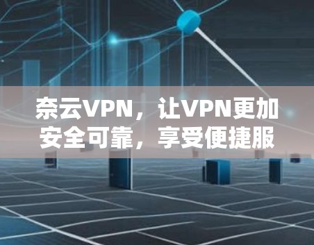 奈云VPN，让VPN更加安全可靠，享受便捷服务
