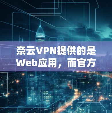 奈云VPN提供的是Web应用，而官方并没有直接提供Windows版的下载。以下是一些可能的解决方案