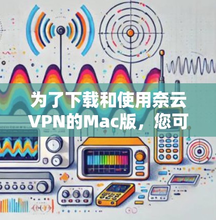 为了下载和使用奈云VPN的Mac版,您可以按照以下步骤操作 为了下载和使用奈云VPN的Mac版,您可以按照以下步骤操作