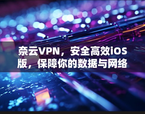 奈云VPN，安全高效iOS版，保障你的数据与网络