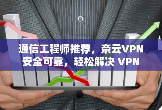 通信工程师推荐，奈云VPN 安全可靠，轻松解决 VPN 问题