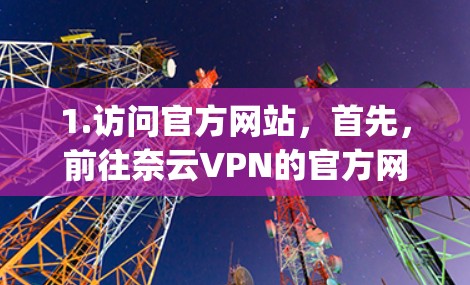 1.访问官方网站，首先，前往奈云VPN的官方网站，通常为https:www.nayuanyuan.com/确保您使用的是正确的域名和网站