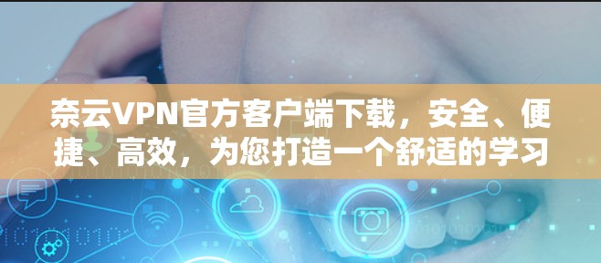 奈云VPN官方客户端下载,安全、便捷、高效,为您打造一个舒适的学习、工作环境 奈云VPN官方客户端下载,安全、便捷、高效,为您打造一个舒适的学习、工作环境
