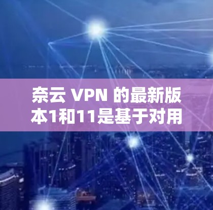 奈云 VPN 的最新版本1和11是基于对用户反馈和功能调整的综合考虑，旨在优化用户体验、增强安全性以及提升多端兼容性。以下是对这些版本的详细内容