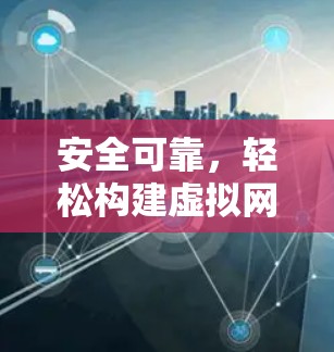 安全可靠，轻松构建虚拟网络—奈云VPN解析
