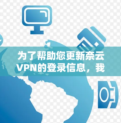 为了帮助您更新奈云VPN的登录信息，我将为您提供详细的步骤和相关信息