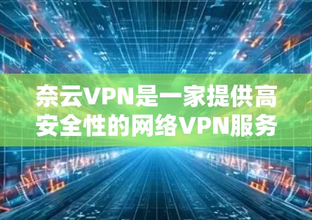 奈云VPN是一家提供高安全性的网络VPN服务，以其先进的加密技术、安全的设备管理以及友好的用户界面而闻名。以下是对奈云VPN服务的详细评测