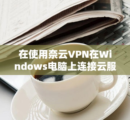 在使用奈云VPN在Windows电脑上连接云服务器时,可以按照以下步骤进行 在使用奈云VPN在Windows电脑上连接云服务器时,可以按照以下步骤进行