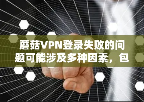 蘑菇VPN登录失败的问题可能涉及多种因素，包括防火墙设置、服务器状态、用户权限、网络环境、软件兼容性或连接问题。以下是一步步的解决方案