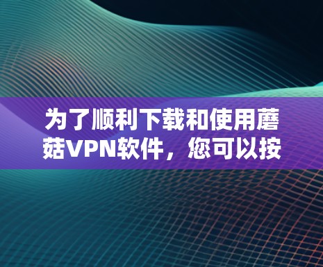 为了顺利下载和使用蘑菇VPN软件，您可以按照以下步骤操作