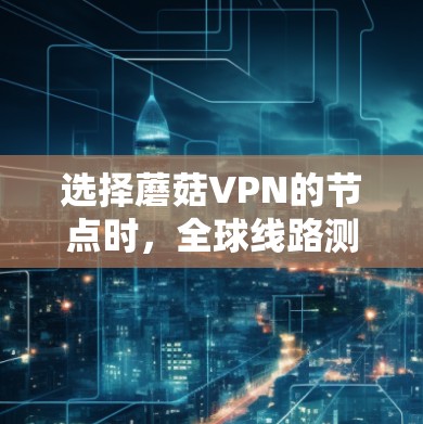 选择蘑菇VPN的节点时，全球线路测试是确保其安全性和稳定性的重要步骤。以下是关于蘑菇VPN全球线路测试的详细信息，帮助您更好地进行测试