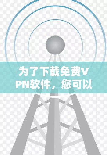 为了下载免费VPN软件，您可以按照以下步骤进行