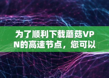 为了顺利下载蘑菇VPN的高速节点，您可以按照以下步骤操作