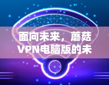 面向未来，蘑菇VPN电脑版的未来趋势