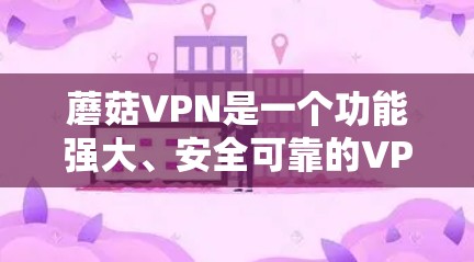 蘑菇VPN是一个功能强大、安全可靠的VPN服务，版本多样，适合不同用户的需求。以下是对蘑菇VPN的详细总结，帮助你更好地选择适合自己的版本
