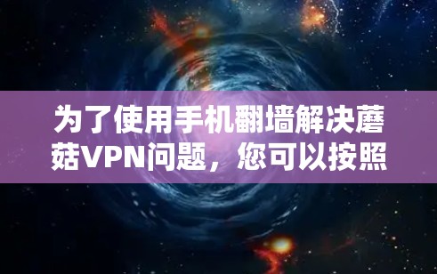 为了使用手机翻墙解决蘑菇VPN问题，您可以按照以下步骤进行操作