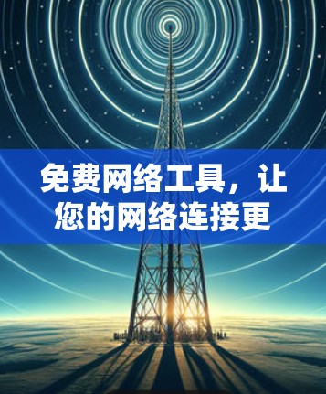 免费网络工具，让您的网络连接更顺畅