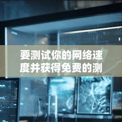 要测试你的网络速度并获得免费的测量工具，以下是一些步骤和建议