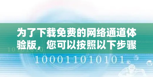 为了下载免费的网络通道体验版,您可以按照以下步骤进行操作