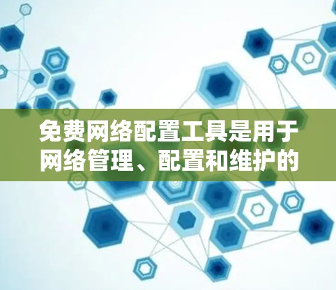 免费网络配置工具是用于网络管理、配置和维护的工具,常见且常用的免费工具包括以下几种