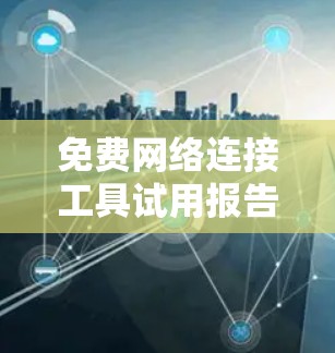 免费网络连接工具试用报告,全面解析与推荐使用