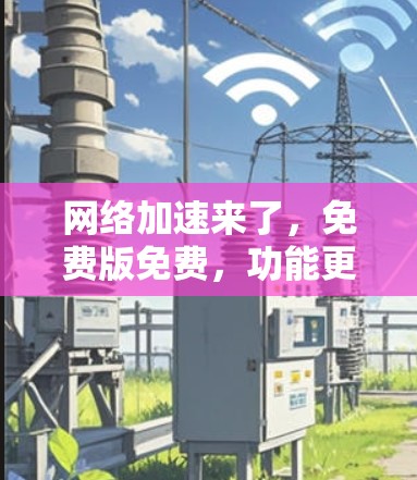 网络加速来了，免费版免费，功能更强大！