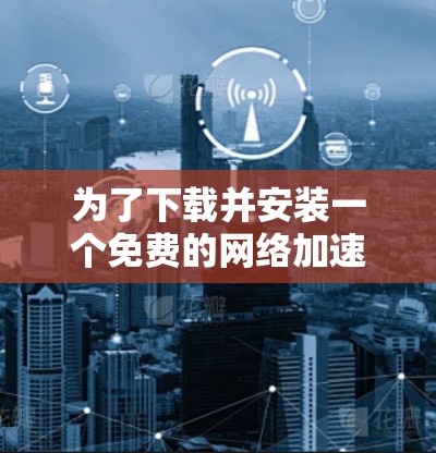为了下载并安装一个免费的网络加速器,您可以按照以下步骤进行