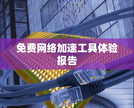 免费网络加速工具体验报告 免费网络加速工具体验报告
