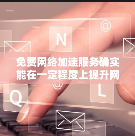 免费网络加速服务确实能在一定程度上提升网络性能,但体验会因服务提供商、使用设备、使用时间等多方面因素而有所不同。以下是一些可能的免费网络加速服务的体验和使用建议